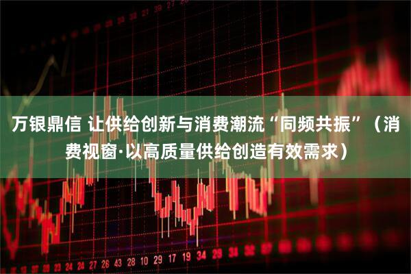 万银鼎信 让供给创新与消费潮流“同频共振”（消费视窗·以高质量供给创造有效需求）