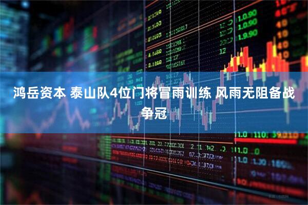 鸿岳资本 泰山队4位门将冒雨训练 风雨无阻备战争冠