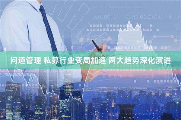 问道管理 私募行业变局加速 两大趋势深化演进