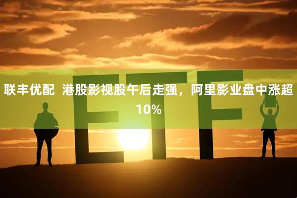 联丰优配  港股影视股午后走强，阿里影业盘中涨超10%