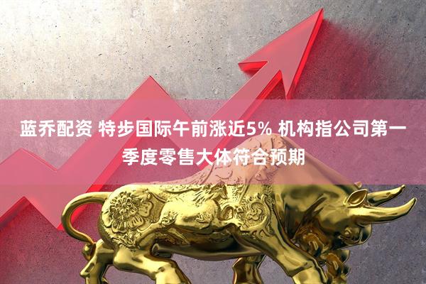 蓝乔配资 特步国际午前涨近5% 机构指公司第一季度零售大体符合预期