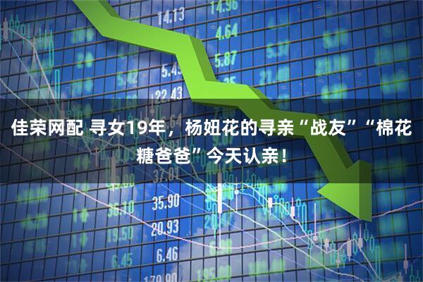 佳荣网配 寻女19年，杨妞花的寻亲“战友”“棉花糖爸爸”今天认亲！