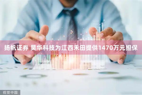 扬帆证券 昊华科技为江西禾田提供1470万元担保