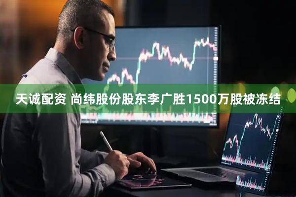 天诚配资 尚纬股份股东李广胜1500万股被冻结