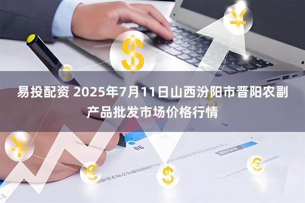 易投配资 2025年7月11日山西汾阳市晋阳农副产品批发市场价格行情