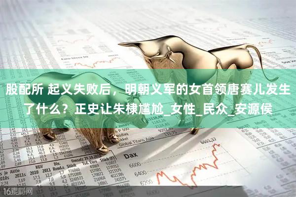 股配所 起义失败后，明朝义军的女首领唐赛儿发生了什么？正史让朱棣尴尬_女性_民众_安源侯