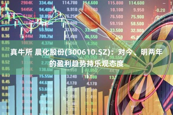 真牛所 晨化股份(300610.SZ)：对今、明两年的盈利趋势持乐观态度
