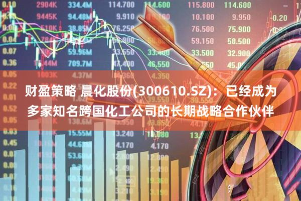 财盈策略 晨化股份(300610.SZ)：已经成为多家知名跨国化工公司的长期战略合作伙伴