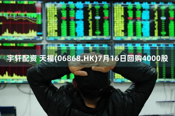 宇轩配资 天福(06868.HK)7月16日回购4000股