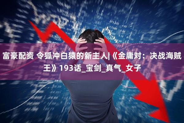 富豪配资 令狐冲白猿的新主人|《金庸对：决战海贼王》193话_宝剑_真气_女子