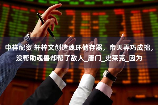 中祥配资 轩梓文创造魂环储存器，帝天弄巧成拙，没帮助魂兽却帮了敌人_唐门_史莱克_因为