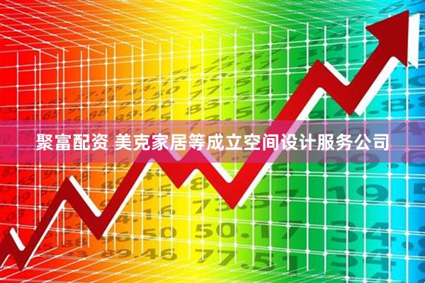 聚富配资 美克家居等成立空间设计服务公司