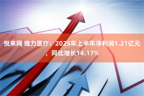 悦来网 维力医疗：2025年上半年净利润1.21亿元，同比增长14.17%