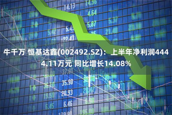 牛千万 恒基达鑫(002492.SZ)：上半年净利润4444.11万元 同比增长14.08%