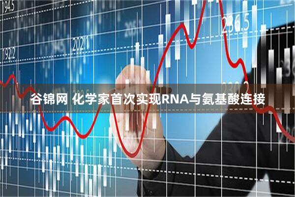 谷锦网 化学家首次实现RNA与氨基酸连接