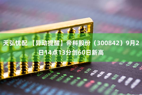 天弘忧配 【异动提醒】帝科股份（300842）9月2日14点13分创60日新高