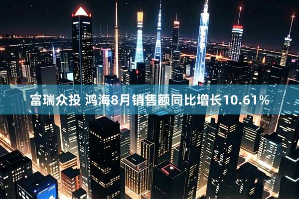 富瑞众投 鸿海8月销售额同比增长10.61%
