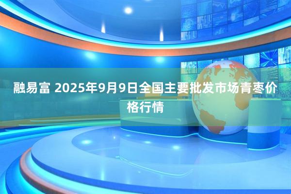 融易富 2025年9月9日全国主要批发市场青枣价格行情