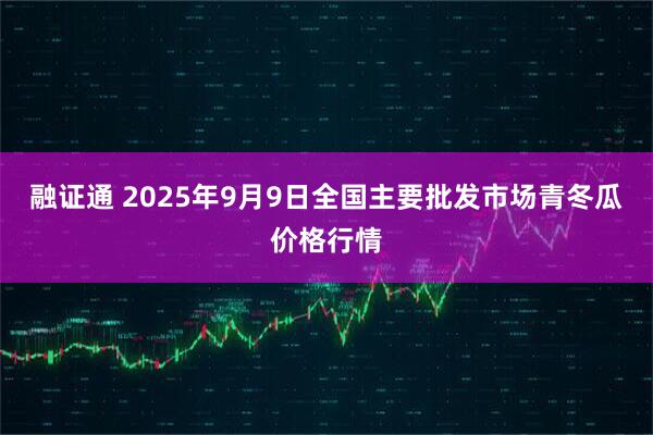 融证通 2025年9月9日全国主要批发市场青冬瓜价格行情