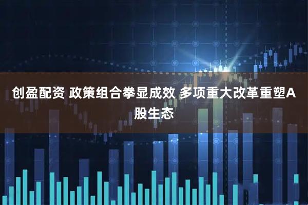创盈配资 政策组合拳显成效 多项重大改革重塑A股生态