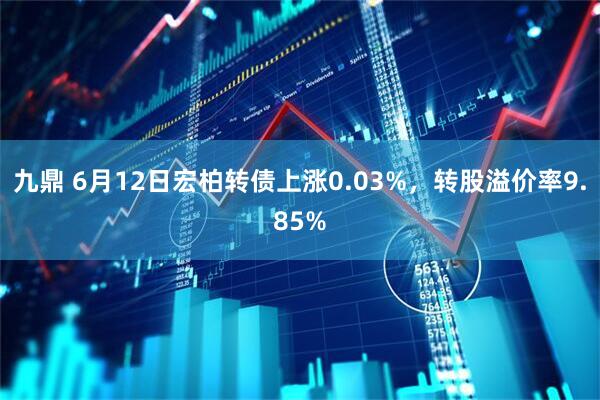九鼎 6月12日宏柏转债上涨0.03%，转股溢价率9.85%