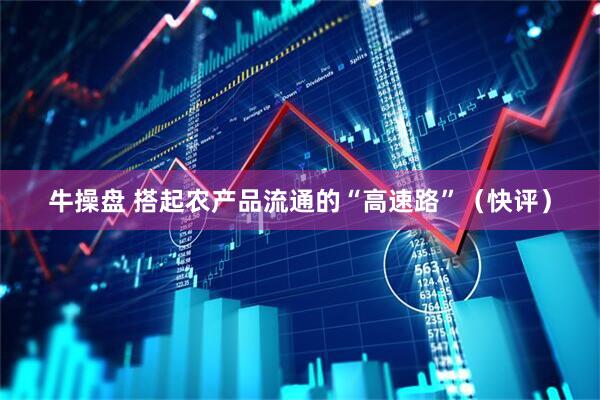牛操盘 搭起农产品流通的“高速路”（快评）