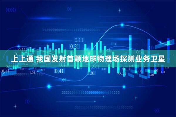 上上通 我国发射首颗地球物理场探测业务卫星