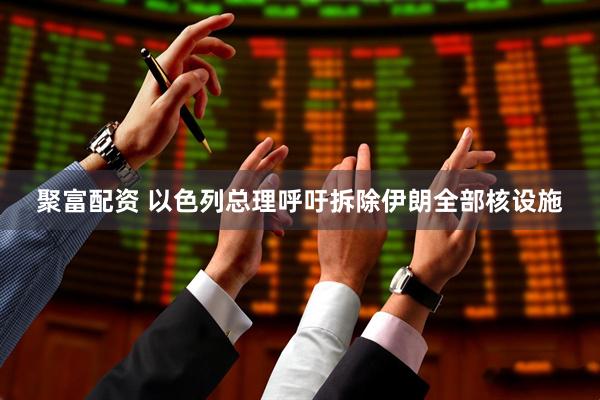 聚富配资 以色列总理呼吁拆除伊朗全部核设施