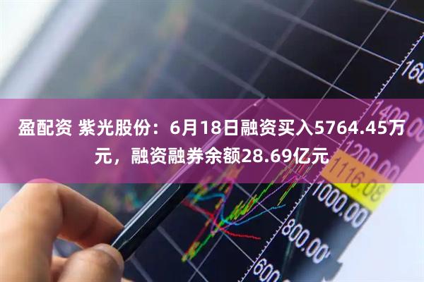 盈配资 紫光股份:6月18日融资买入5764.45万元,融资融券余额28.69亿元