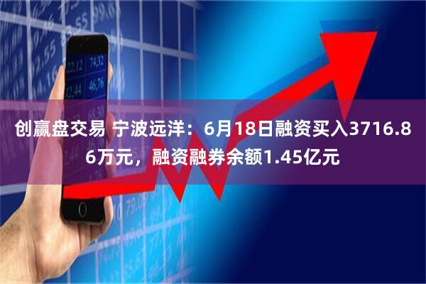 创赢盘交易 宁波远洋:6月18日融资买入3716.86万元,融资融券余额1.45亿元