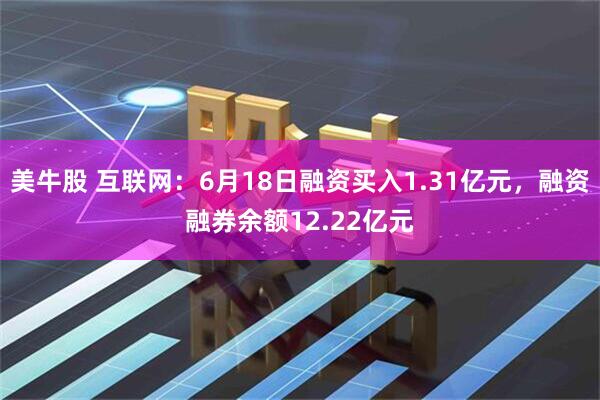 美牛股 互联网：6月18日融资买入1.31亿元，融资融券余额12.22亿元