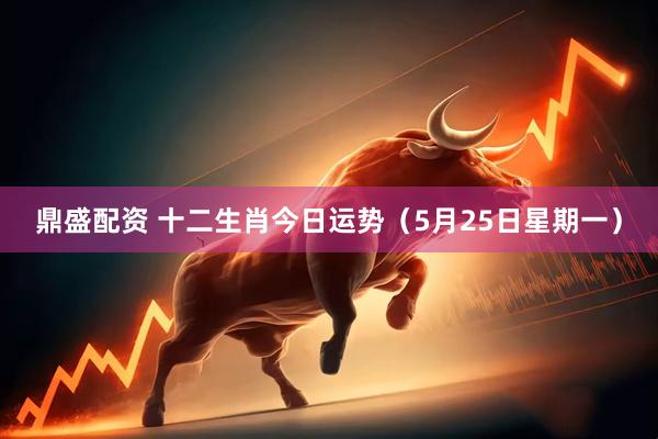 鼎盛配资 十二生肖今日运势(5月25日星期一)